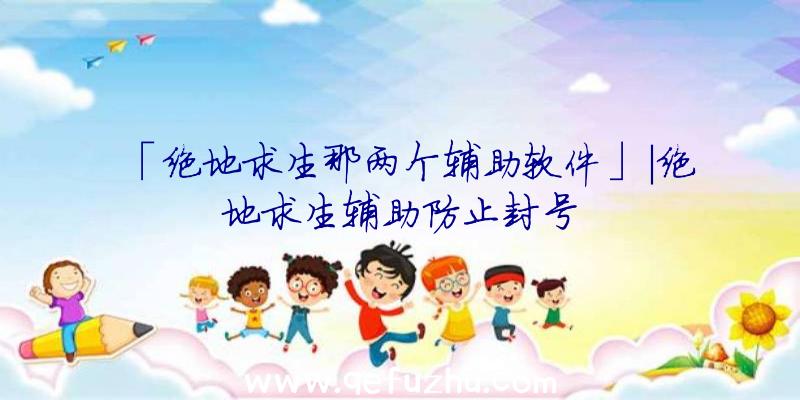 「绝地求生那两个辅助软件」|绝地求生辅助防止封号